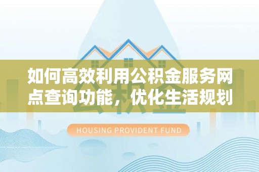 长治如何高效利用公积金服务网点查询功能，优化生活规划