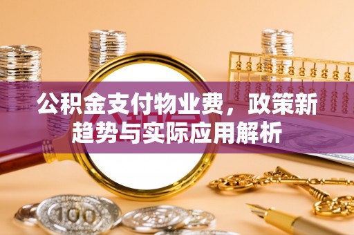 长治公积金支付物业费，政策新趋势与实际应用解析