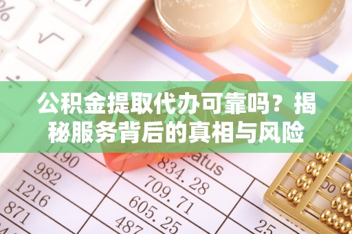 长治公积金提取代办可靠吗？揭秘服务背后的真相与风险