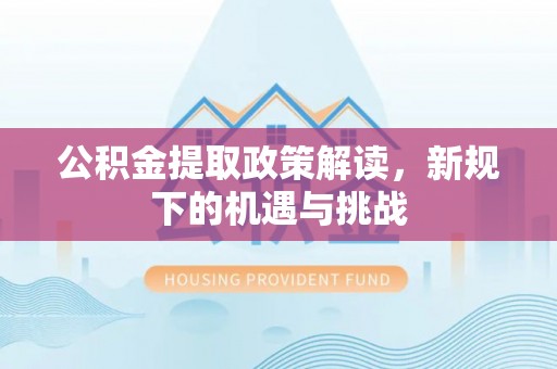 长治公积金提取政策解读，新规下的机遇与挑战