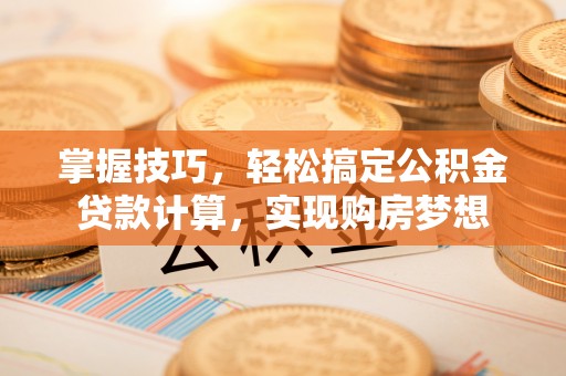 长治掌握技巧，轻松搞定公积金贷款计算，实现购房梦想