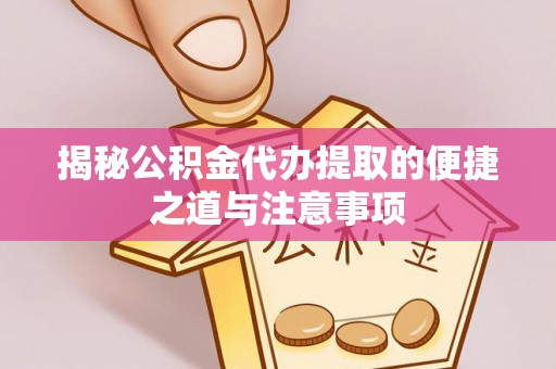 长治揭秘公积金代办提取的便捷之道与注意事项