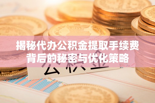 长治揭秘代办公积金提取手续费背后的秘密与优化策略