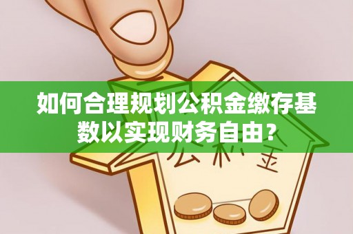 长治如何合理规划公积金缴存基数以实现财务自由？