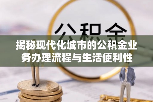 长治揭秘现代化城市的公积金业务办理流程与生活便利性