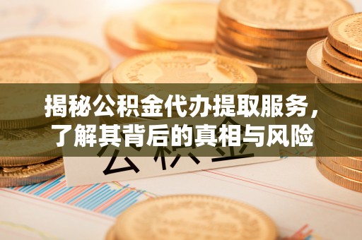 长治揭秘公积金代办提取服务，了解其背后的真相与风险