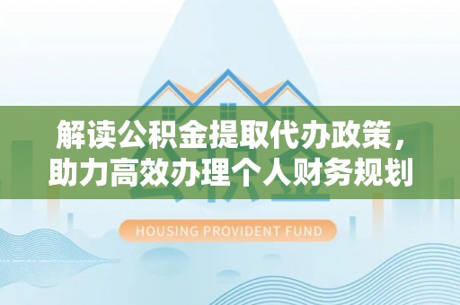 长治解读公积金提取代办政策，助力高效办理个人财务规划
