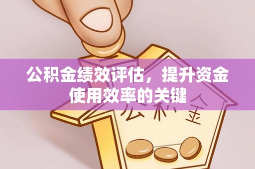 长治公积金绩效评估，提升资金使用效率的关键