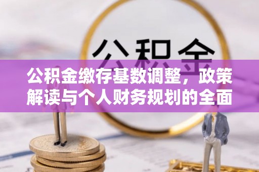 长治公积金缴存基数调整，政策解读与个人财务规划的全面分析