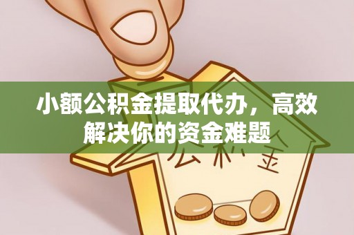 长治小额公积金提取代办，高效解决你的资金难题