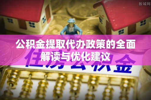 长治公积金提取代办政策的全面解读与优化建议