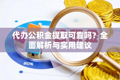 长治代办公积金提取可靠吗？全面解析与实用建议