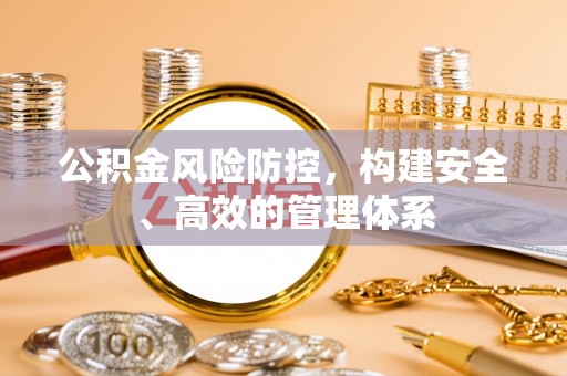 长治公积金风险防控，构建安全、高效的管理体系