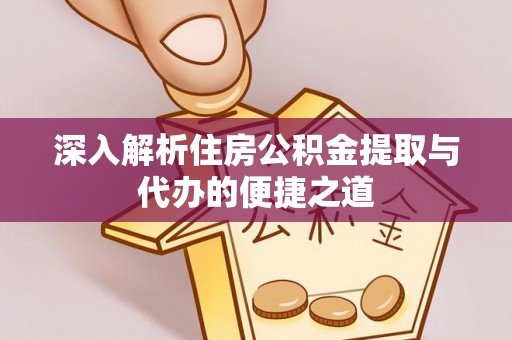 长治深入解析住房公积金提取与代办的便捷之道