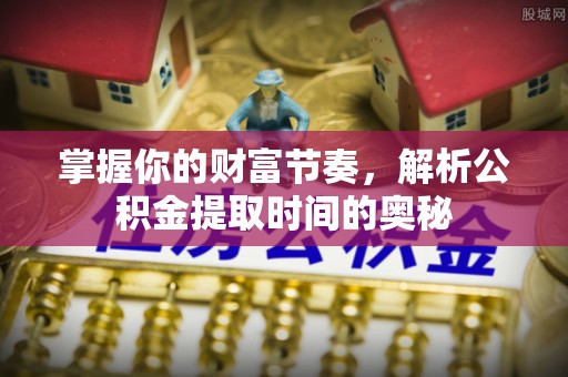 长治掌握你的财富节奏，解析公积金提取时间的奥秘