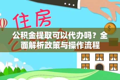 长治公积金提取可以代办吗？全面解析政策与操作流程