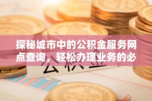 长治探秘城市中的公积金服务网点查询，轻松办理业务的必备指南
