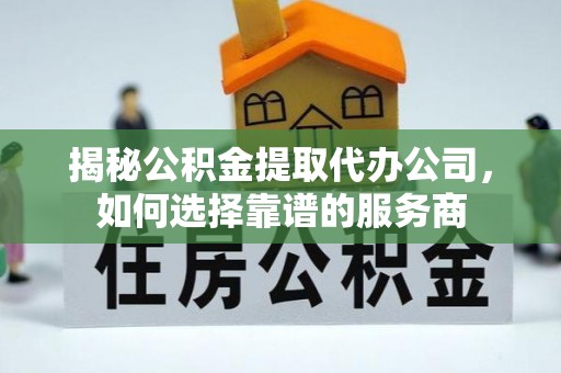 长治揭秘公积金提取代办公司，如何选择靠谱的服务商