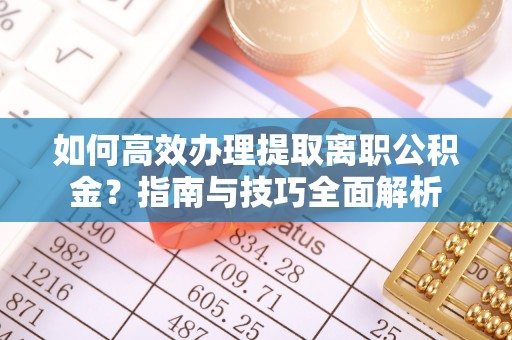 长治如何高效办理提取离职公积金？指南与技巧全面解析