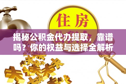 长治揭秘公积金代办提取，靠谱吗？你的权益与选择全解析