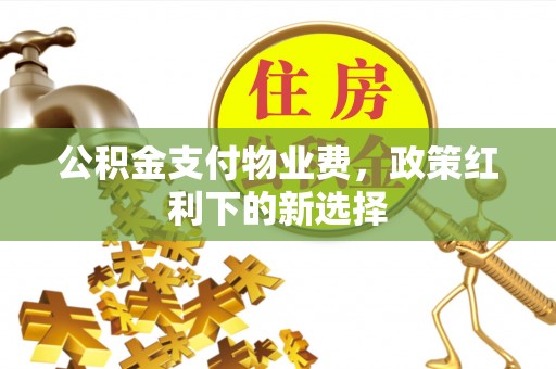 长治公积金支付物业费，政策红利下的新选择