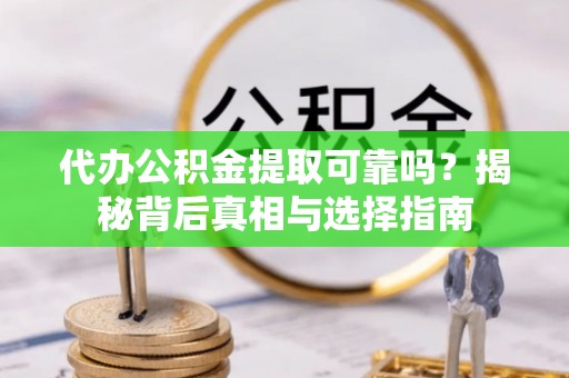 长治代办公积金提取可靠吗？揭秘背后真相与选择指南