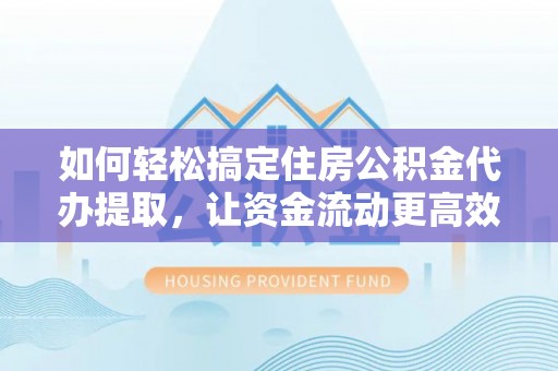 长治如何轻松搞定住房公积金代办提取，让资金流动更高效