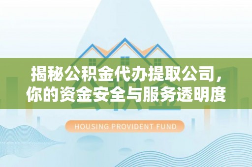 长治揭秘公积金代办提取公司，你的资金安全与服务透明度全解析