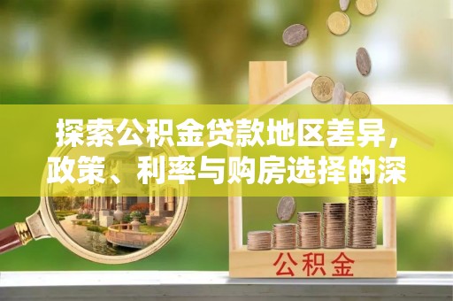 长治探索公积金贷款地区差异，政策、利率与购房选择的深度解析
