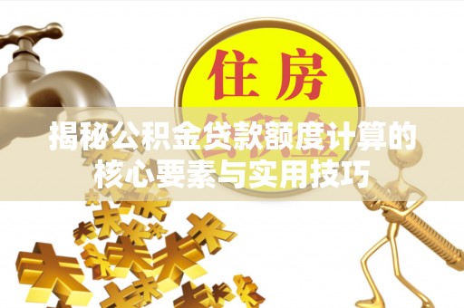 长治揭秘公积金贷款额度计算的核心要素与实用技巧
