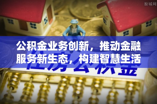 长治公积金业务创新，推动金融服务新生态，构建智慧生活新未来