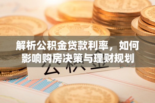 长治解析公积金贷款利率，如何影响购房决策与理财规划