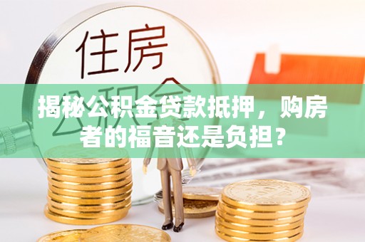 长治揭秘公积金贷款抵押，购房者的福音还是负担？