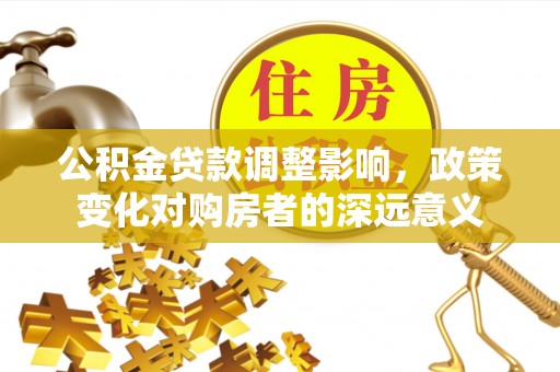 长治公积金贷款调整影响，政策变化对购房者的深远意义