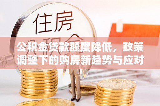 长治公积金贷款额度降低，政策调整下的购房新趋势与应对策略