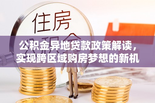 长治公积金异地贷款政策解读，实现跨区域购房梦想的新机遇