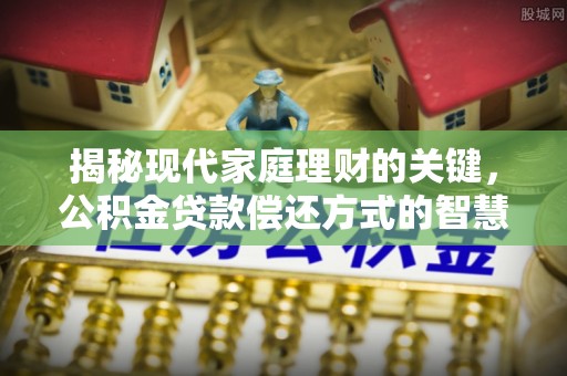 长治揭秘现代家庭理财的关键，公积金贷款偿还方式的智慧选择