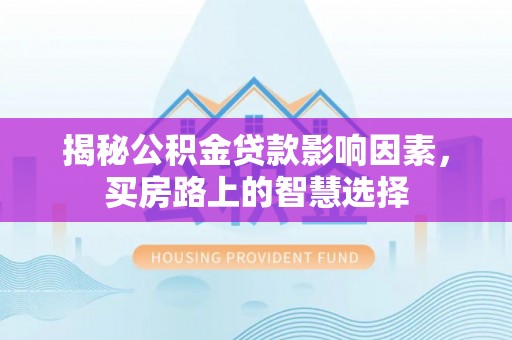 长治揭秘公积金贷款影响因素，买房路上的智慧选择