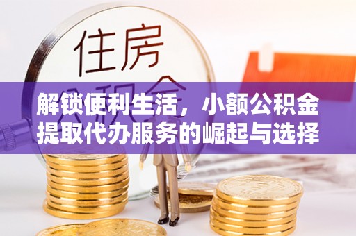 长治解锁便利生活，小额公积金提取代办服务的崛起与选择