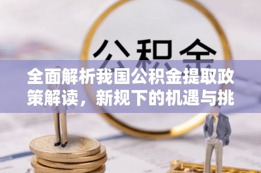 长治全面解析我国公积金提取政策解读，新规下的机遇与挑战