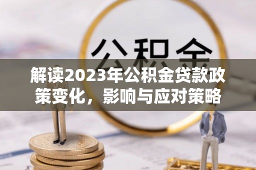 长治解读2023年公积金贷款政策变化，影响与应对策略