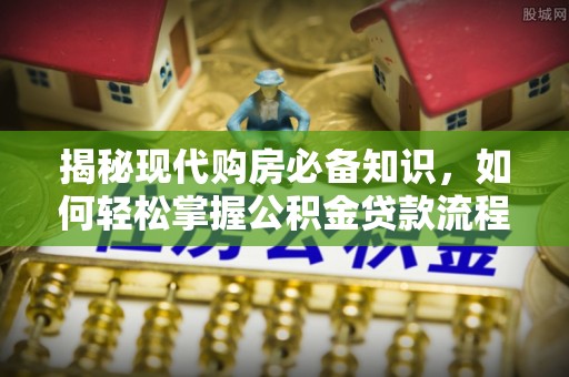 长治揭秘现代购房必备知识，如何轻松掌握公积金贷款流程