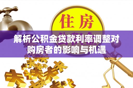 长治解析公积金贷款利率调整对购房者的影响与机遇