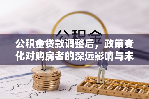 长治公积金贷款调整后，政策变化对购房者的深远影响与未来趋势分析