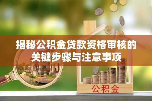 长治揭秘公积金贷款资格审核的关键步骤与注意事项