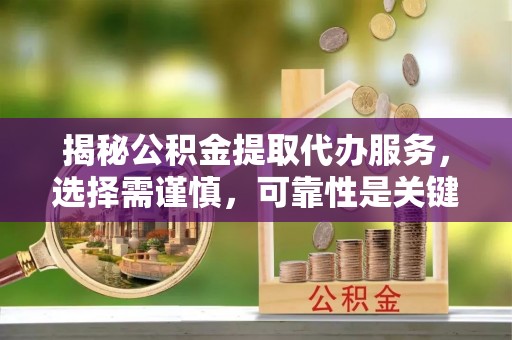 长治揭秘公积金提取代办服务，选择需谨慎，可靠性是关键