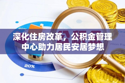 长治深化住房改革，公积金管理中心助力居民安居梦想