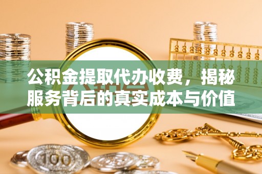 长治公积金提取代办收费，揭秘服务背后的真实成本与价值