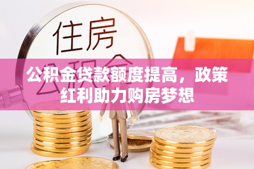 长治公积金贷款额度提高，政策红利助力购房梦想