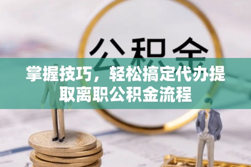 长治掌握技巧，轻松搞定代办提取离职公积金流程